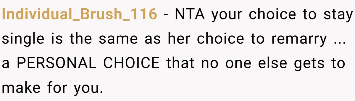 She Yelled at Her Sister for Telling Her to Date Again - Now the Family Is Split Individual_Brush_116 − NTA your choice to stay single is the same as her choice to remarry ... a PERSONAL CHOICE that no one else gets to make for you.