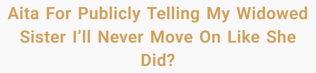 She Yelled at Her Sister for Telling Her to Date Again - Now the Family Is Split Aita For Publicly Telling My Widowed Sister I’ll Never Move On Like She Did?