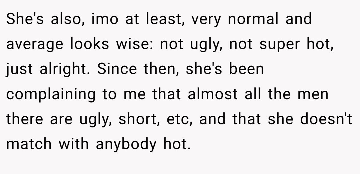 This Woman Keeps Complaining Men On Tinder Are "Ugly", So Her Friend Tells Her To Get A Mirror She's also, imo at least, very normal and average looks wise: not ugly, not super hot, just alright. Since then, she's been complaining to me that almost all the men there are ugly, short, etc, and that she doesn't match with anybody hot.