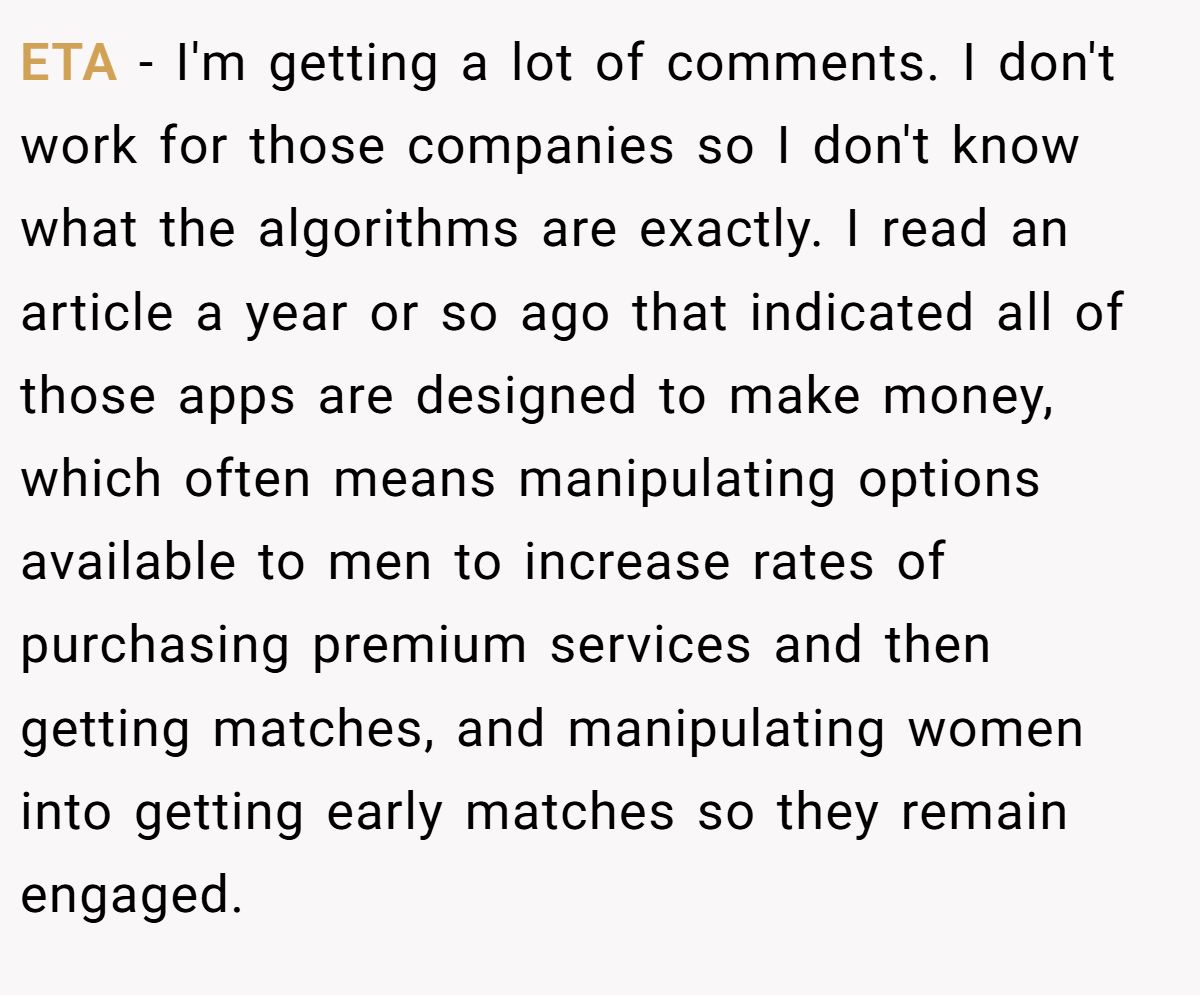 This Woman Keeps Complaining Men On Tinder Are "Ugly", So Her Friend Tells Her To Get A Mirror ETA - I'm getting a lot of comments. I don't work for those companies so I don't know what the algorithms are exactly. I read an article a year or so ago that indicated all of those apps are designed to make money, which often means manipulating options available to men to increase rates of purchasing premium services and then getting matches, and manipulating women into getting early matches so they remain engaged.