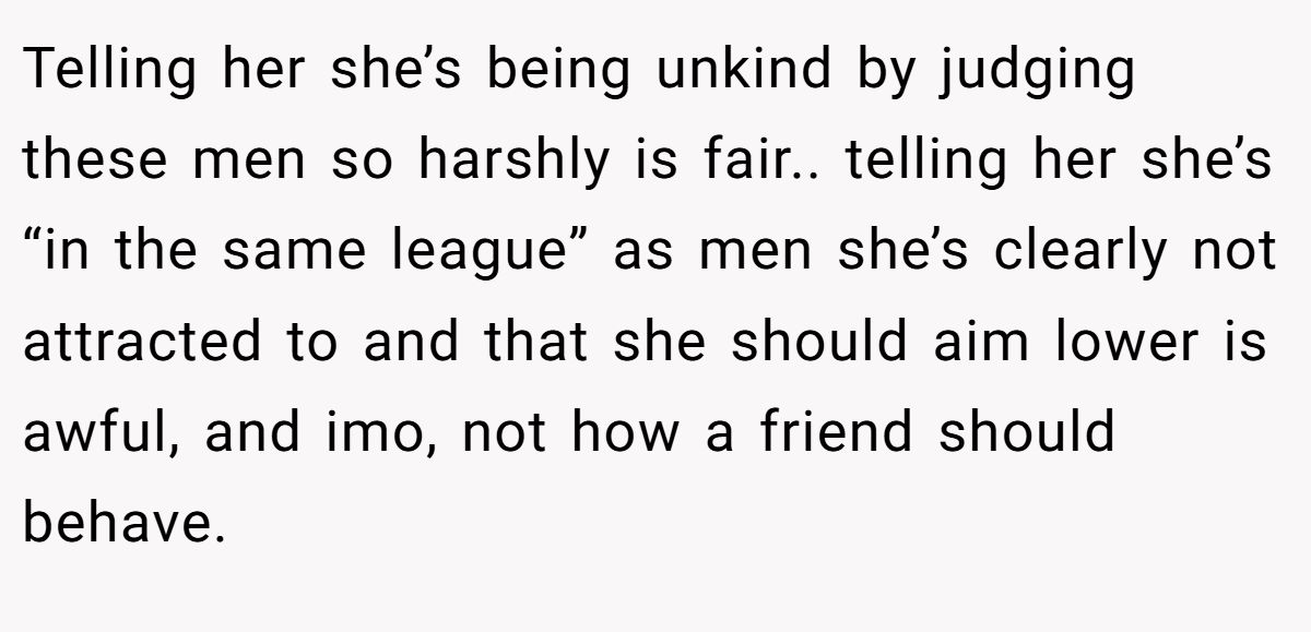 This Woman Keeps Complaining Men On Tinder Are "Ugly", So Her Friend Tells Her To Get A Mirror Telling her she’s being unkind by judging these men so harshly is fair.. telling her she’s “in the same league” as men she’s clearly not attracted to and that she should aim lower is awful, and imo, not how a friend should behave.