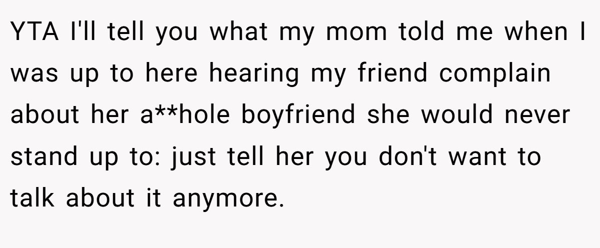 This Woman Keeps Complaining Men On Tinder Are "Ugly", So Her Friend Tells Her To Get A Mirror YTA I'll tell you what my mom told me when I was up to here hearing my friend complain about her a**hole boyfriend she would never stand up to: just tell her you don't want to talk about it anymore.