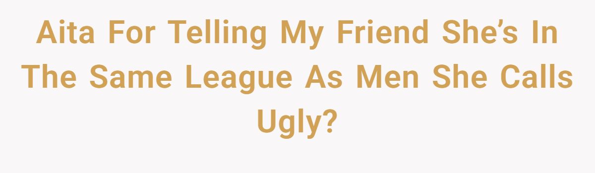 This Woman Keeps Complaining Men On Tinder Are "Ugly", So Her Friend Tells Her To Get A Mirror Aita For Telling My Friend She’s In The Same League As Men She Calls Ugly?