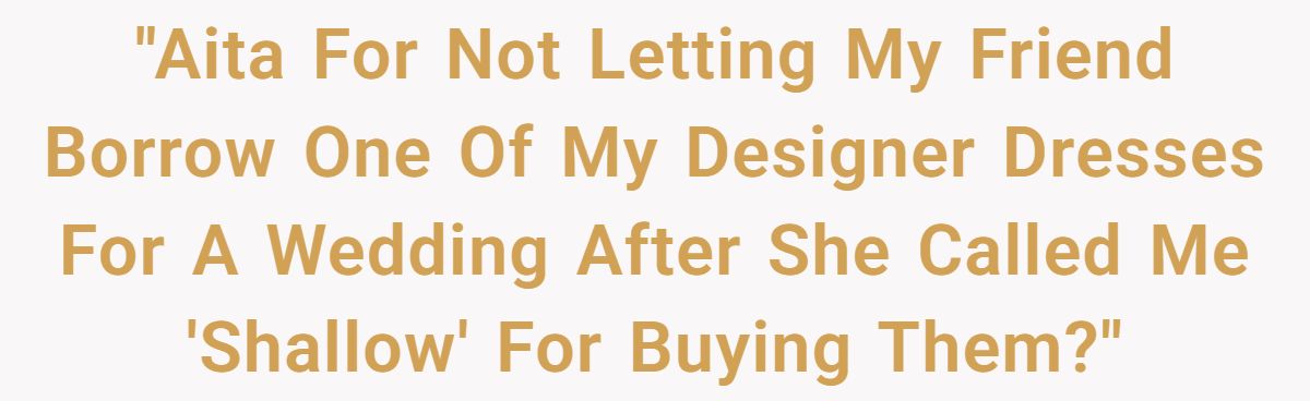 Woman Refuses To Lend Her Friend Designer Dresses For A Wedding After She Called Her “Shallow” For Buying Them 'Aita For Not Letting My Friend Borrow One Of My Designer Dresses For A Wedding After She Called Me 'Shallow' For Buying Them?'