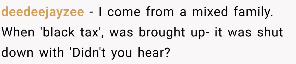 deedeejayzee − I come from a mixed family. When 'black tax', was brought up- it was shut down with 'Didn't you hear?