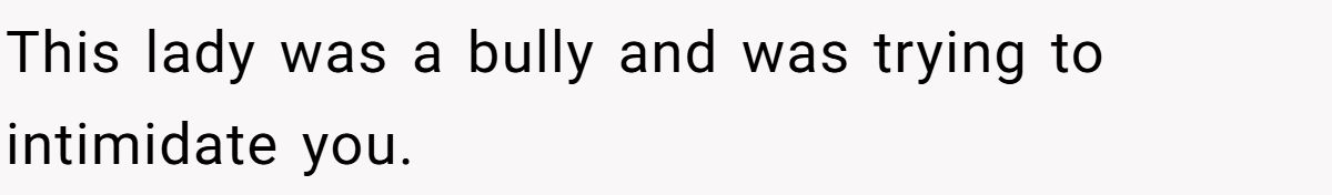 This lady was a bully and was trying to intimidate you.