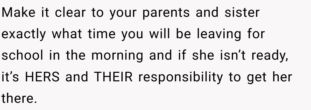 Make it clear to your parents and sister exactly what time you will be leaving for school in the morning and if she isn’t ready, it’s HERS and THEIR responsibility to get her there.
