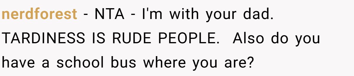 nerdforest − NTA - I'm with your dad. TARDINESS IS RUDE PEOPLE. ​ Also do you have a school bus where you are?