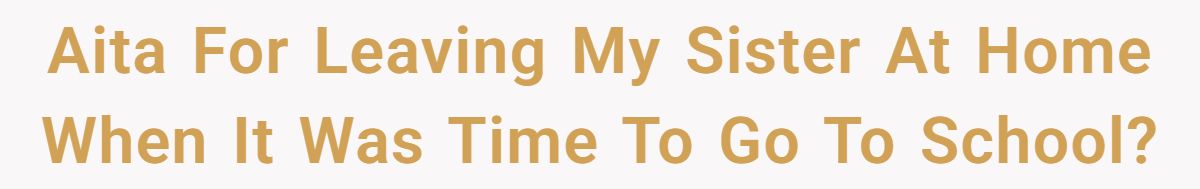 Aita For Leaving My Sister At Home When It Was Time To Go To School?