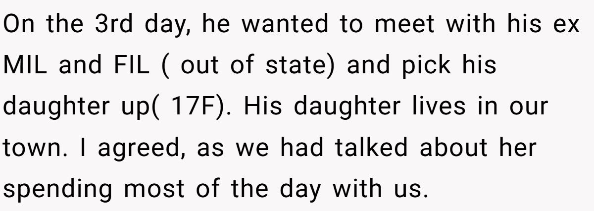 On the 3rd day, he wanted to meet with his ex MIL and FIL ( out of state) and pick his daughter up( 17F). His daughter lives in our town. I agreed, as we had talked about her spending most of the day with us.