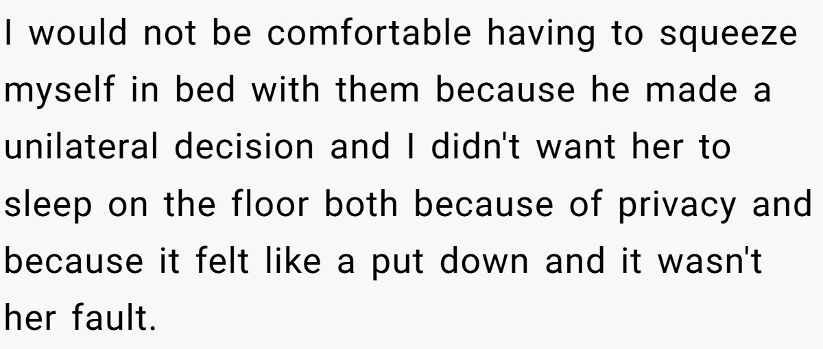 I would not be comfortable having to squeeze myself in bed with them because he made a unilateral decision and I didn't want her to sleep on the floor both because of privacy and because it felt like a put down and it wasn't her fault.