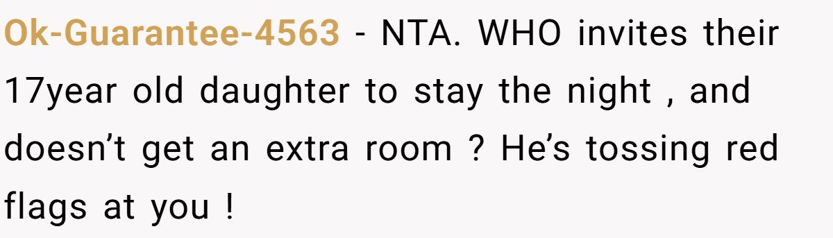 Ok-Guarantee-4563 − NTA. WHO invites their 17year old daughter to stay the night , and doesn’t get an extra room ? He’s tossing red flags at you !