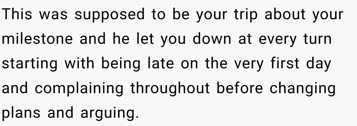 This was supposed to be your trip about your milestone and he let you down at every turn starting with being late on the very first day and complaining throughout before changing plans and arguing.
