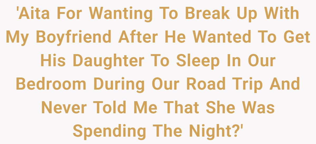 'Aita For Wanting To Break Up With My Boyfriend After He Wanted To Get His Daughter To Sleep In Our Bedroom During Our Road Trip And Never Told Me That She Was Spending The Night?'