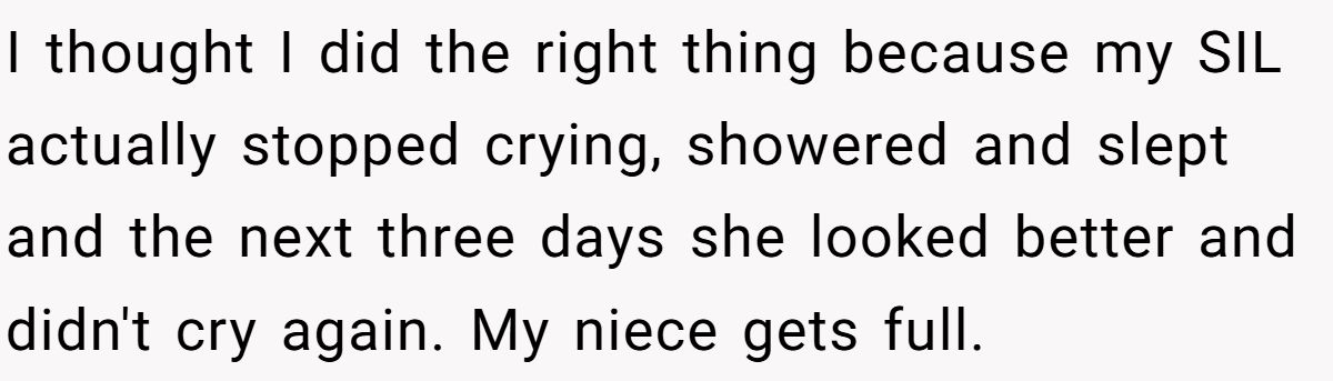 I thought I did the right thing because my SIL actually stopped crying, showered and slept and the next three days she looked better and didn't cry again. My niece gets full.