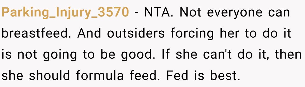Parking_Injury_3570 − NTA. Not everyone can breastfeed. And outsiders forcing her to do it is not going to be good. If she can't do it, then she should formula feed. Fed is best.