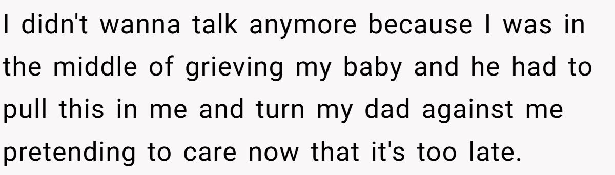 I didn't wanna talk anymore because I was in the middle of grieving my baby and he had to pull this in me and turn my dad against me pretending to care now that it's too late.