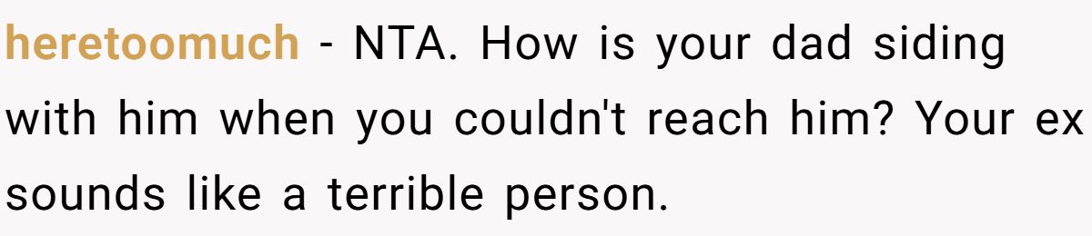 heretoomuch − NTA. How is your dad siding with him when you couldn't reach him? Your ex sounds like a terrible person.