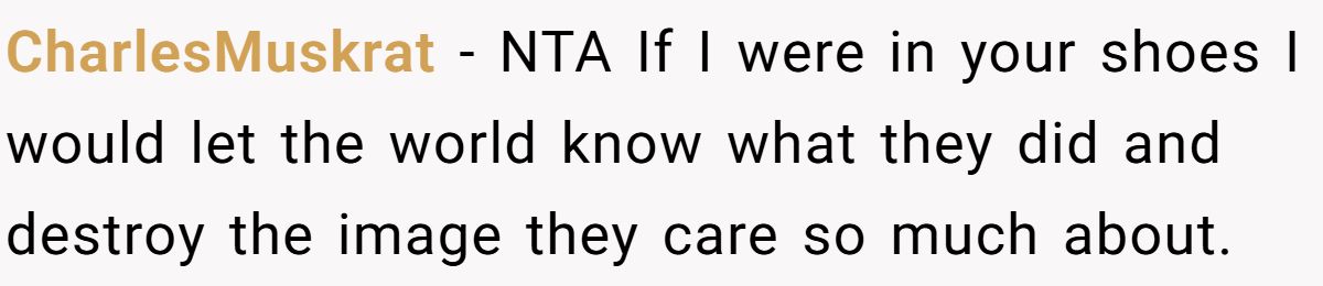 CharlesMuskrat − NTA If I were in your shoes I would let the world know what they did and destroy the image they care so much about.