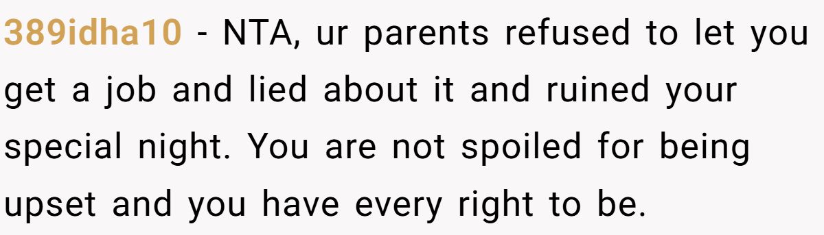 389idha10 − NTA, ur parents refused to let you get a job and lied about it and ruined your special night. You are not spoiled for being upset and you have every right to be.