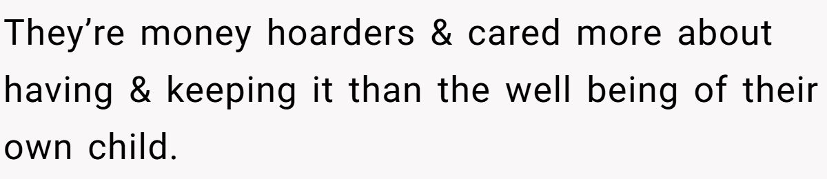 They’re money hoarders & cared more about having & keeping it than the well being of their own child.