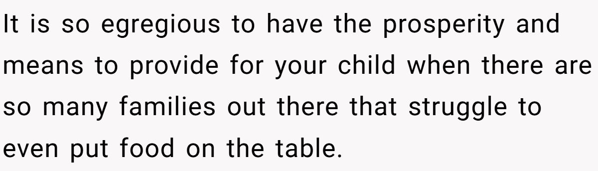 It is so egregious to have the prosperity and means to provide for your child when there are so many families out there that struggle to even put food on the table.