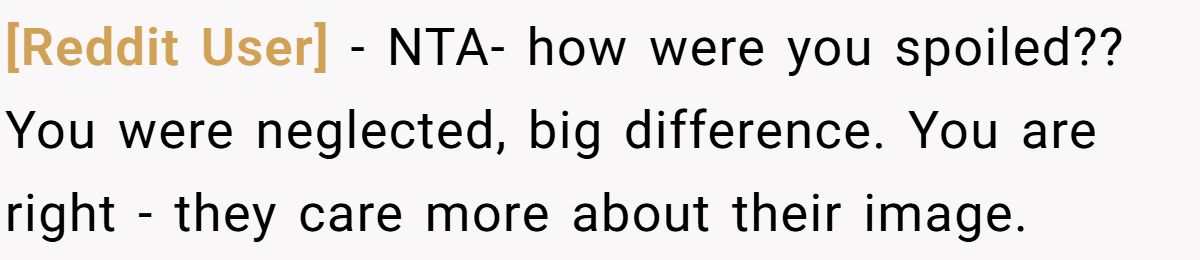 [Reddit User] − NTA- how were you spoiled?? You were neglected, big difference. You are right - they care more about their image.