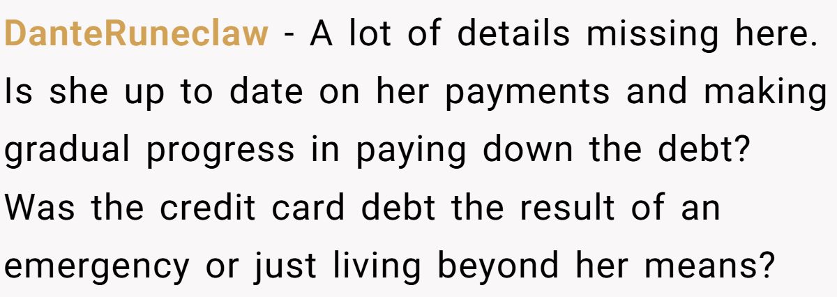 DanteRuneclaw − A lot of details missing here. Is she up to date on her payments and making gradual progress in paying down the debt? Was the credit card debt the result of an emergency or just living beyond her means?