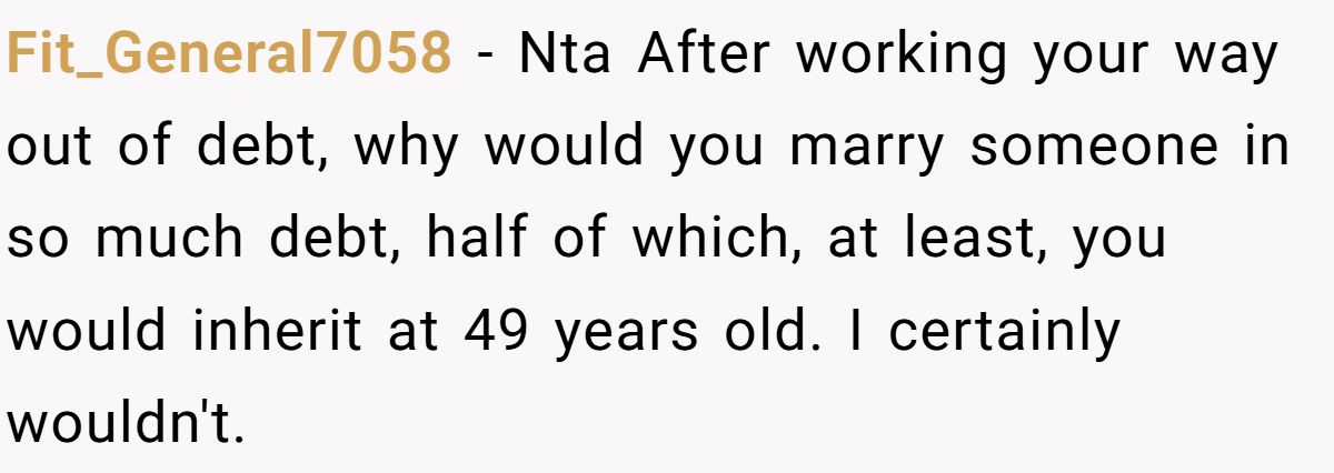 Fit_General7058 − Nta After working your way out of debt, why would you marry someone in so much debt, half of which, at least, you would inherit at 49 years old. I certainly wouldn't.