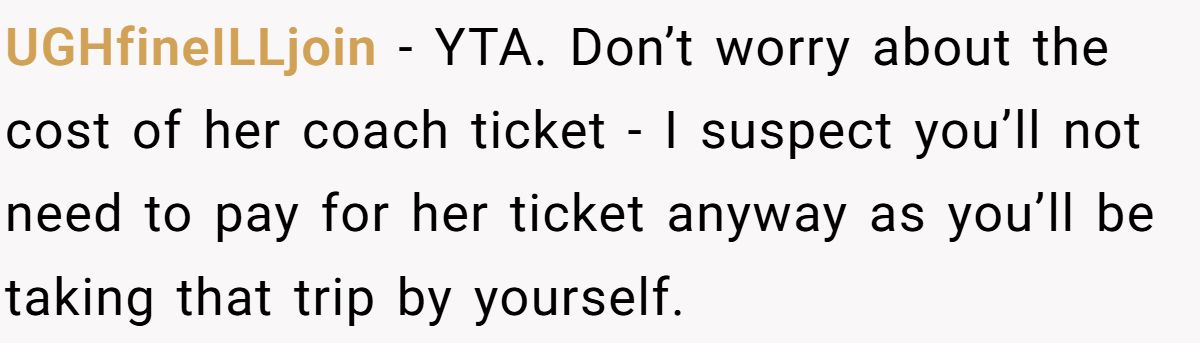 UGHfineILLjoin − YTA. Don’t worry about the cost of her coach ticket - I suspect you’ll not need to pay for her ticket anyway as you’ll be taking that trip by yourself.