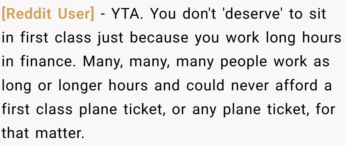 [Reddit User] − YTA. You don't 'deserve' to sit in first class just because you work long hours in finance. Many, many, many people work as long or longer hours and could never afford a first class plane ticket, or any plane ticket, for that matter.