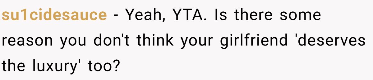 su1cidesauce − Yeah, YTA. Is there some reason you don't think your girlfriend 'deserves the luxury' too?