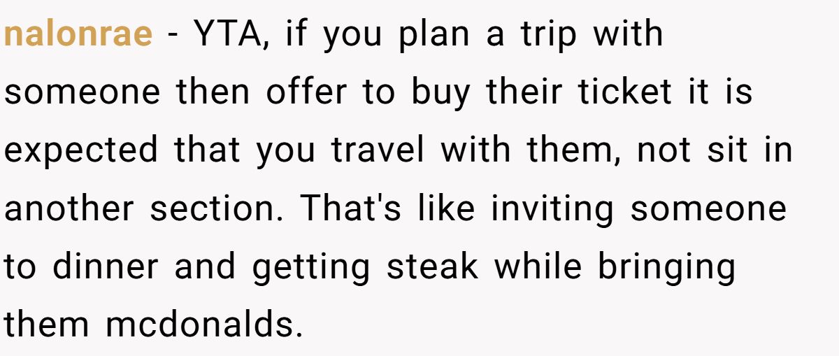 nalonrae − YTA, if you plan a trip with someone then offer to buy their ticket it is expected that you travel with them, not sit in another section. That's like inviting someone to dinner and getting steak while bringing them mcdonalds.
