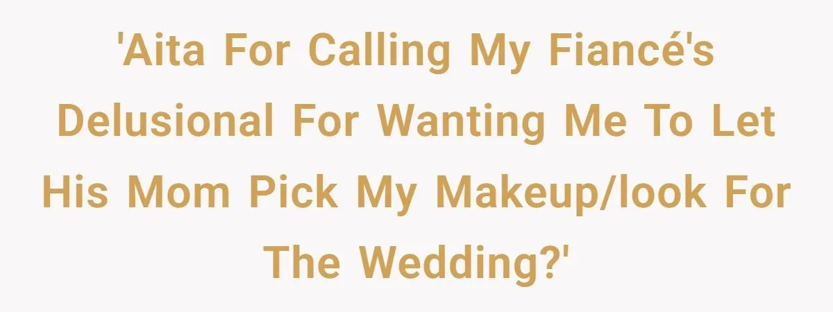 Bride Calls Fiancé “Delusional” After He Demands His Mom Pick Her Makeup For The Wedding