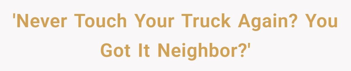 Neighbor Refuses To Help Family After They Screamed At Him For “Touching Their Truck” Neighbor Refuses To Help Family After They Screamed At Him For “Touching Their Truck”