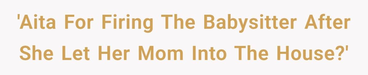 Parent Fires Babysitter After She Lets Her Mom Into The House Without Permission Parent Fires Babysitter After She Lets Her Mom Into The House Without Permission