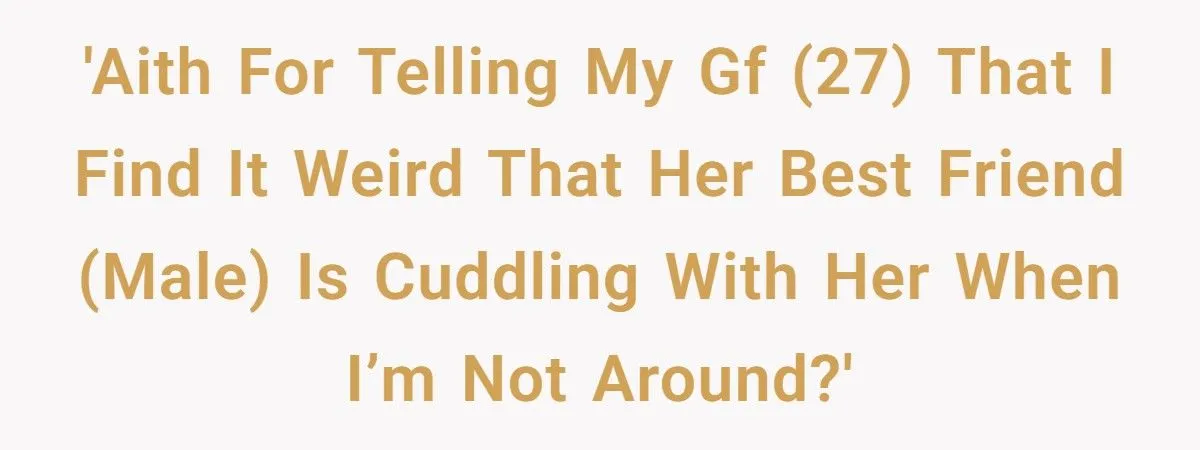 He Told His Girlfriend He Finds It Weird That Her Best Friend Cuddles With Her When He’s Not Around