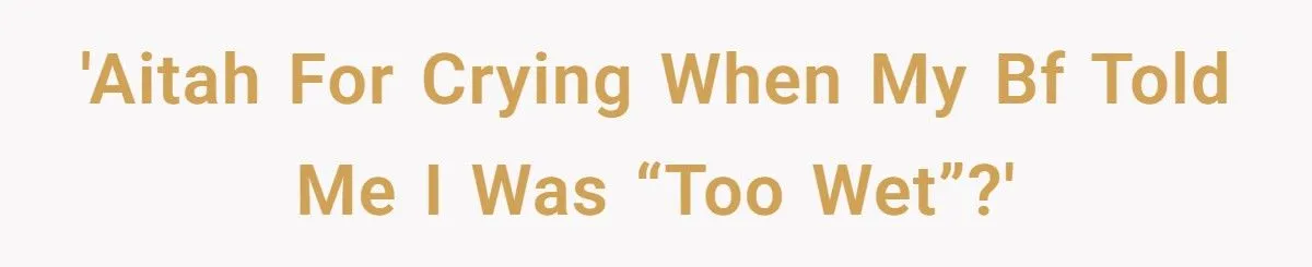 This Woman Cried After Her Boyfriend Told Her She Was “Too Wet” During Intimacy – Was She Overreacting?