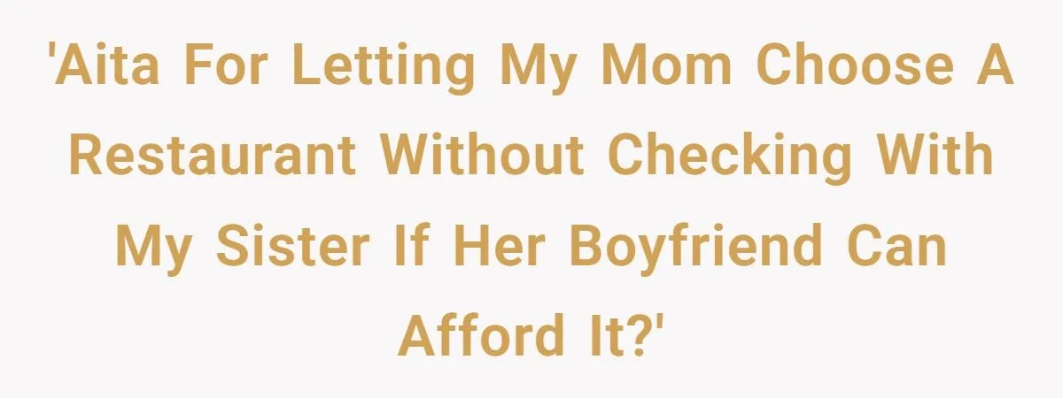 Sister’s Boyfriend Offended After Mom Picks Fancy Restaurant Without Checking His Budget Sister’s Boyfriend Offended After Mom Picks Fancy Restaurant Without Checking His Budget