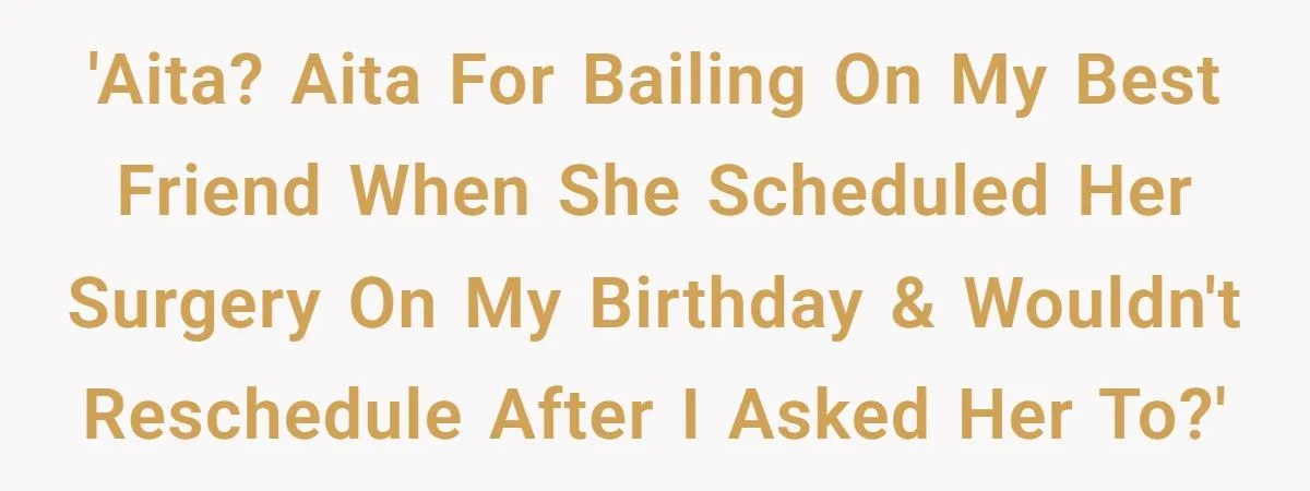 Best Friend Scheduled Surgery on Her Birthday - Now She Refuses to Show Up and Sparks Drama
