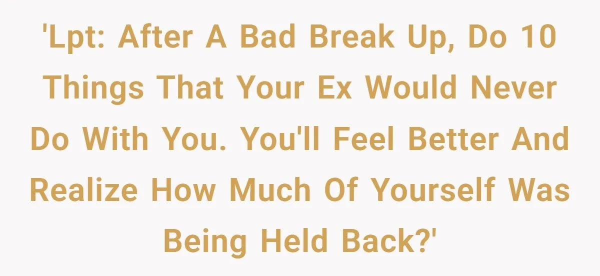 LPT: After a Heartbreaking Breakup, One Redditor Recommends Doing 10 Things Your Ex Would Never Do with You—A Guide to Reclaiming Yourself LPT: After a Heartbreaking Breakup, One Redditor Recommends Doing 10 Things Your Ex Would Never Do with You—A Guide to Reclaiming Yourself