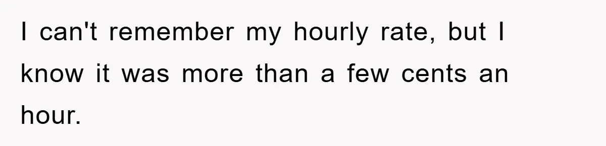 I can't remember my hourly rate, but I know it was more than a few cents an hour.