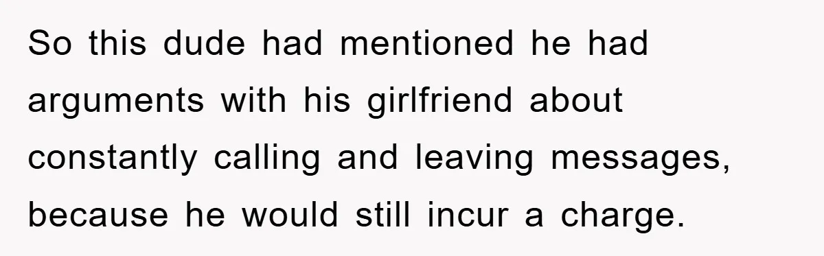 So this dude had mentioned he had arguments with his girlfriend about constantly calling and leaving messages, because he would still incur a charge.