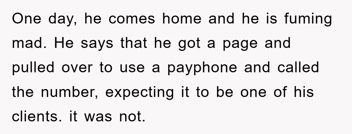 One day, he comes home and he is fuming mad. He says that he got a page and pulled over to use a payphone and called the number, expecting it...