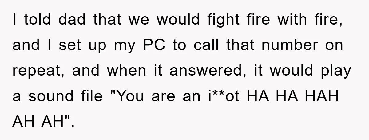 I told dad that we would fight fire with fire, and I set up my PC to call that number on repeat, and when it answered, it would play a...