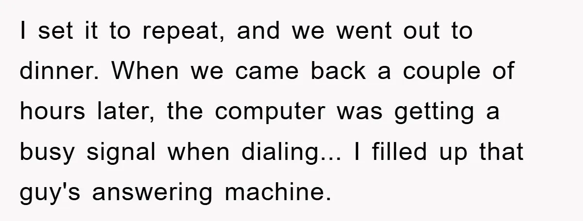 I set it to repeat, and we went out to dinner. When we came back a couple of hours later, the computer was getting a busy signal when dialing... I...