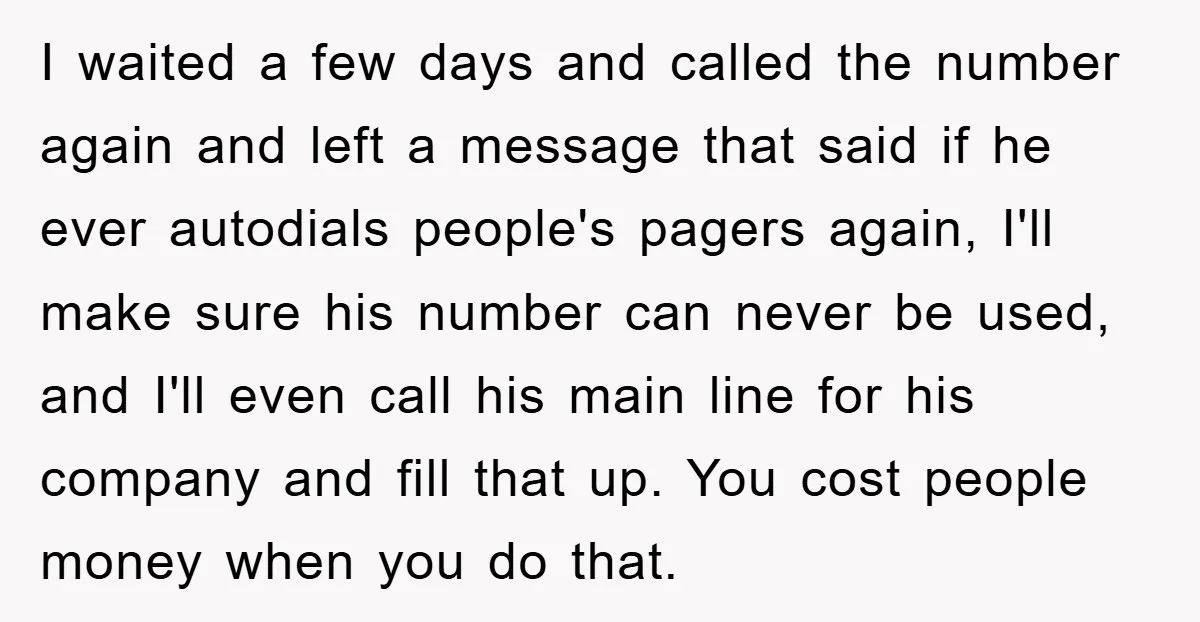 I waited a few days and called the number again and left a message that said if he ever autodials people's pagers again, I'll make sure his number can never...