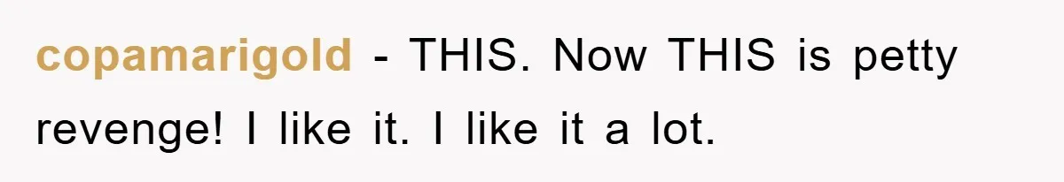 copamarigold − THIS. Now THIS is petty revenge! I like it. I like it a lot.