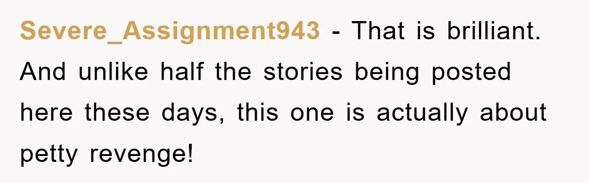 Severe_Assignment943 − That is brilliant. And unlike half the stories being posted here these days, this one is actually about petty revenge!