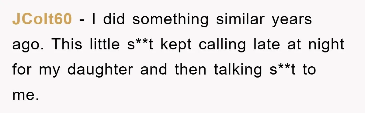 JColt60 − I did something similar years ago. This little s**t kept calling late at night for my daughter and then talking s**t to me.